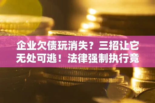 济南企业欠债玩消失？三招让它无处可逃！法律强制执行竟比讨债公司还狠？