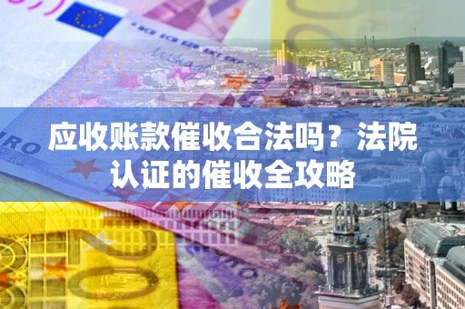 济南应收账款催收合法吗？法院认证的催收全攻略