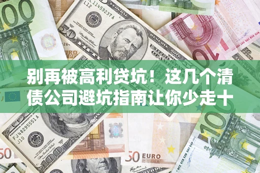 济南别再被高利贷坑！这几个清债公司避坑指南让你少走十年弯路