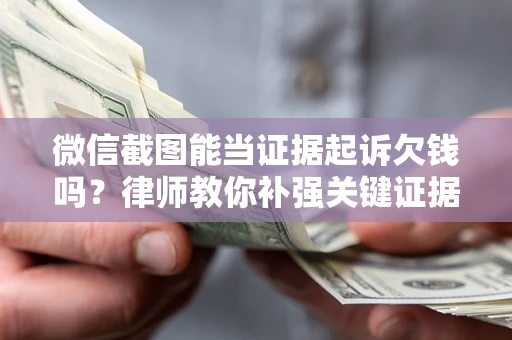 济南微信截图能当证据起诉欠钱吗？律师教你补强关键证据