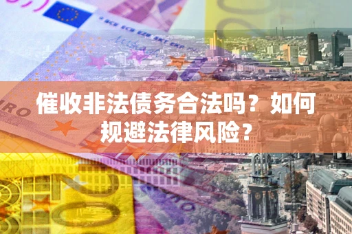 济南催收非法债务合法吗？如何规避法律风险？