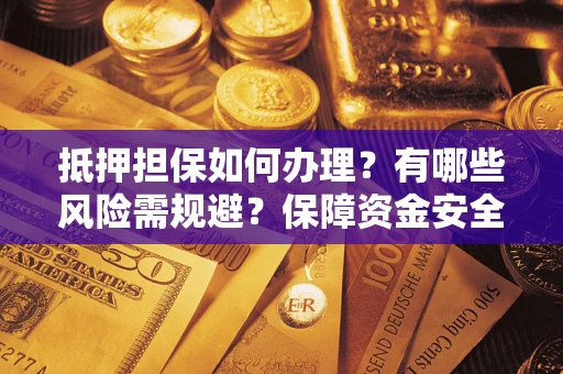 济南抵押担保如何办理？有哪些风险需规避？保障资金安全