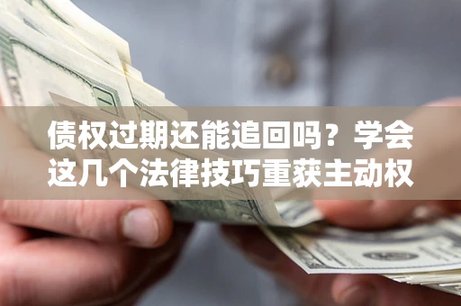 济南债权过期还能追回吗？学会这几个法律技巧重获主动权