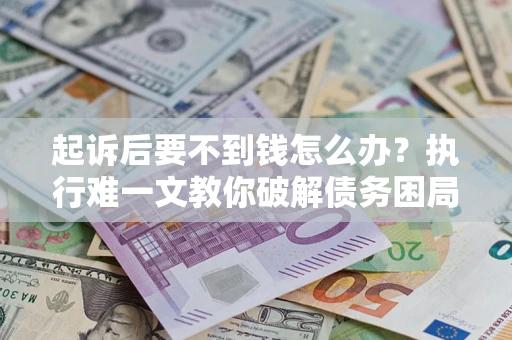 济南起诉后要不到钱怎么办？执行难一文教你破解债务困局