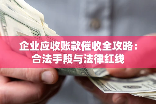 济南企业应收账款催收全攻略：合法手段与法律红线