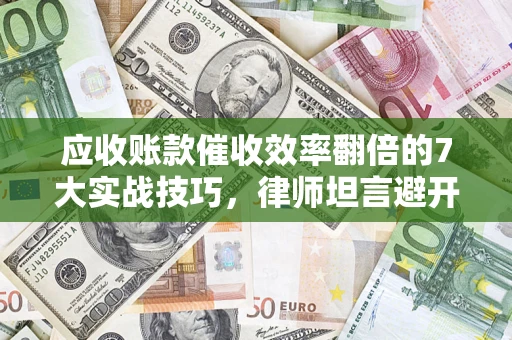 济南应收账款催收效率翻倍的7大实战技巧，律师坦言避开这些法律雷区最关键