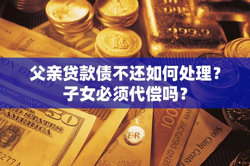济南父亲贷款债不还如何处理？子女必须代偿吗？