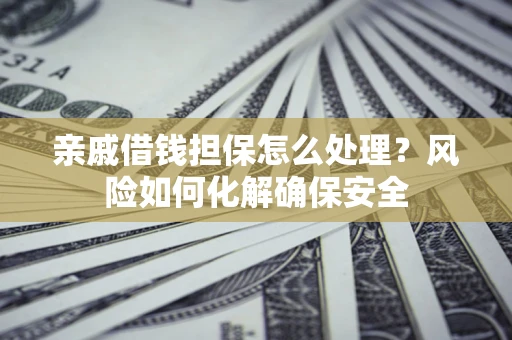 济南亲戚借钱担保怎么处理？风险如何化解确保安全