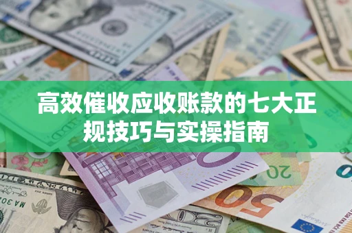济南高效催收应收账款的七大正规技巧与实操指南