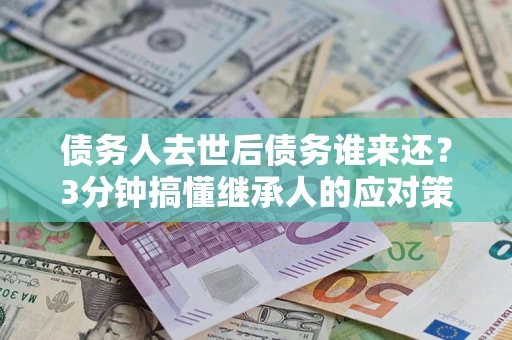 济南债务人去世后债务谁来还？3分钟搞懂继承人的应对策略