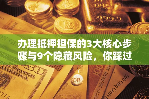 济南办理抵押担保的3大核心步骤与9个隐藏风险，你踩过哪个坑？