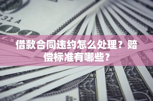 济南借款合同违约怎么处理？赔偿标准有哪些？