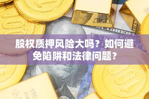 济南股权质押风险大吗？如何避免陷阱和法律问题？
