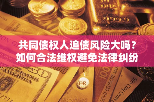 济南共同债权人追债风险大吗?如何合法维权避免法律纠纷? 济南共同债权人追债风险大吗?如何合法维权避免法律纠纷?