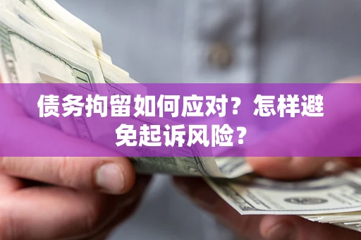济南债务拘留如何应对？怎样避免起诉风险？