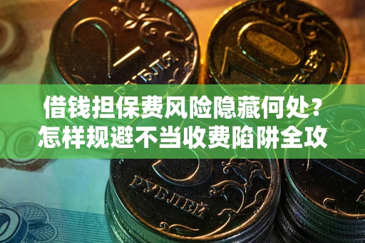 济南借钱担保费风险隐藏何处？怎样规避不当收费陷阱全攻略！