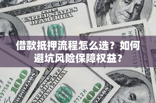 济南借款抵押流程怎么选？如何避坑风险保障权益？