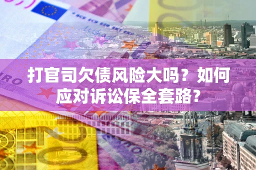 济南打官司欠债风险大吗？如何应对诉讼保全套路？