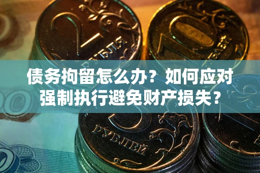 济南债务拘留怎么办？如何应对强制执行避免财产损失？