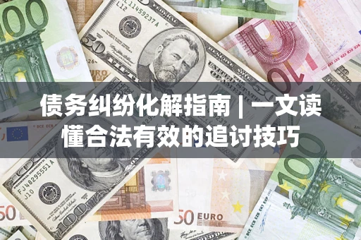 济南债务纠纷化解指南 | 一文读懂合法有效的追讨技巧