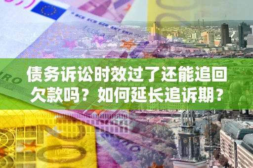 济南债务诉讼时效过了还能追回欠款吗？如何延长追诉期？