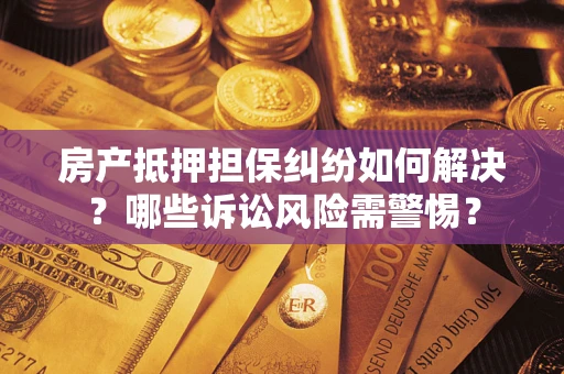 济南房产抵押担保纠纷如何解决？哪些诉讼风险需警惕？