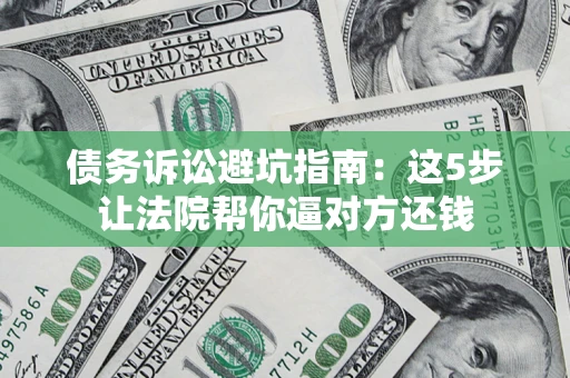济南债务诉讼避坑指南：这5步让法院帮你逼对方还钱