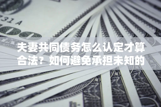 济南夫妻共同债务怎么认定才算合法？如何避免承担未知的债务风险？