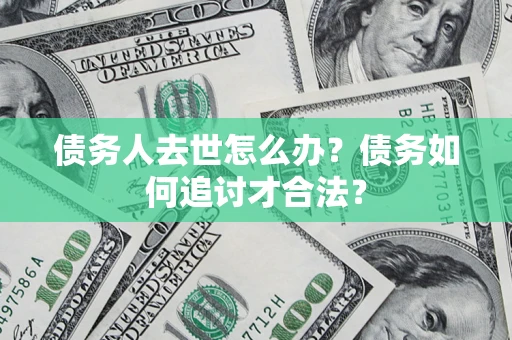 济南债务人去世怎么办？债务如何追讨才合法？