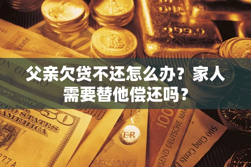 济南父亲欠贷不还怎么办？家人需要替他偿还吗？