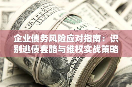 济南企业债务风险应对指南：识别逃债套路与维权实战策略