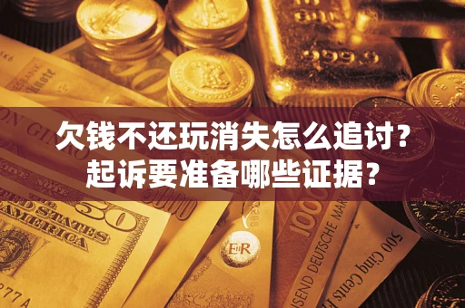 济南欠钱不还玩消失怎么追讨？起诉要准备哪些证据？