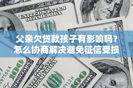 济南父亲欠贷款孩子有影响吗？怎么协商解决避免征信受损？