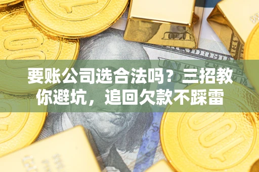济南要账公司选合法吗？三招教你避坑，追回欠款不踩雷