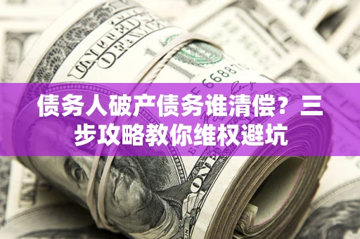 济南债务人破产债务谁清偿？三步攻略教你维权避坑