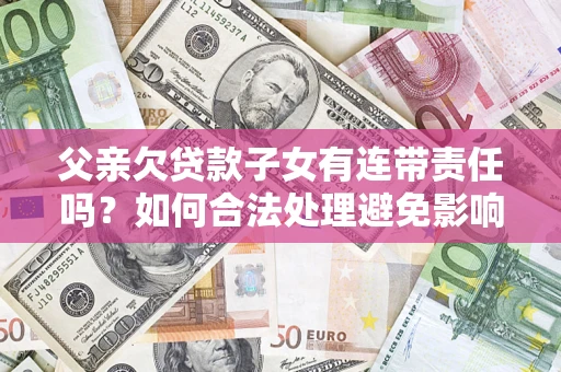 济南父亲欠贷款子女有连带责任吗？如何合法处理避免影响？