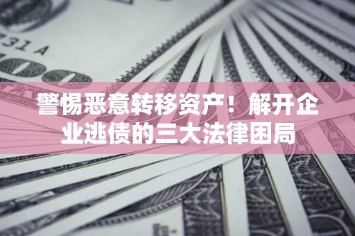 济南警惕恶意转移资产！解开企业逃债的三大法律困局