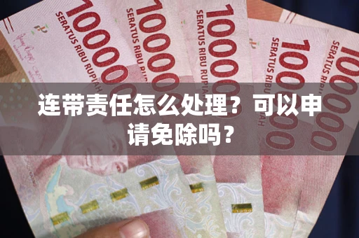 济南连带责任怎么处理？可以申请免除吗？