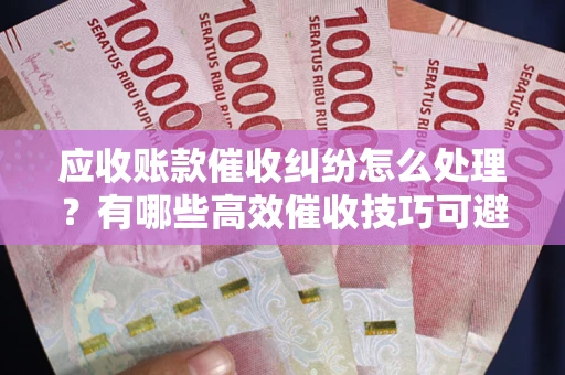 济南应收账款催收纠纷怎么处理？有哪些高效催收技巧可避免坏账？
