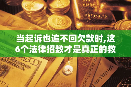 济南当起诉也追不回欠款时,这6个法律招数才是真正的救命稻草