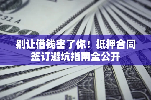 济南别让借钱害了你！抵押合同签订避坑指南全公开