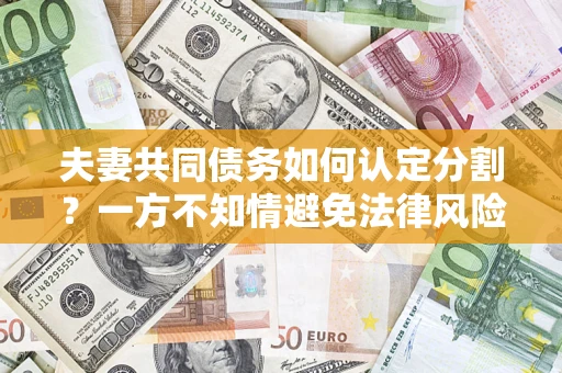 济南夫妻共同债务如何认定分割？一方不知情避免法律风险必看！