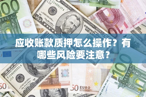 济南应收账款质押怎么操作？有哪些风险要注意？
