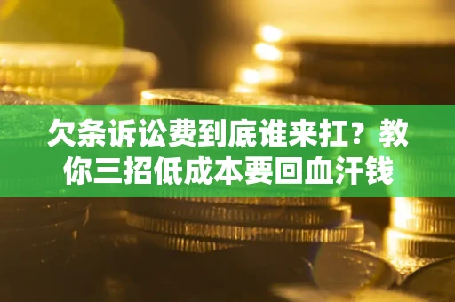 济南欠条诉讼费到底谁来扛？教你三招低成本要回血汗钱