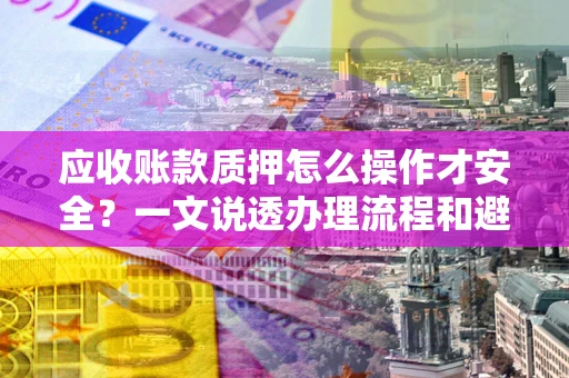 济南应收账款质押怎么操作才安全？一文说透办理流程和避险绝招